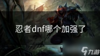 忍者dnf哪个加强了