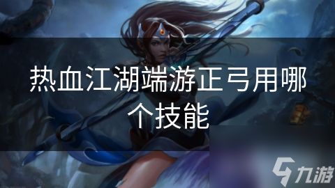 热血江湖端游正弓用哪个技能