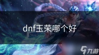 dnf玉荣哪个好