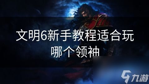 文明6新手教程适合玩哪个领袖