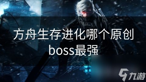 方舟生存进化哪个原创boss最强