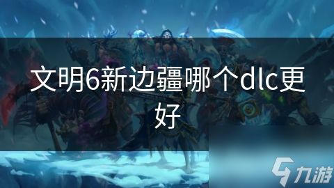 文明6新边疆哪个dlc更好