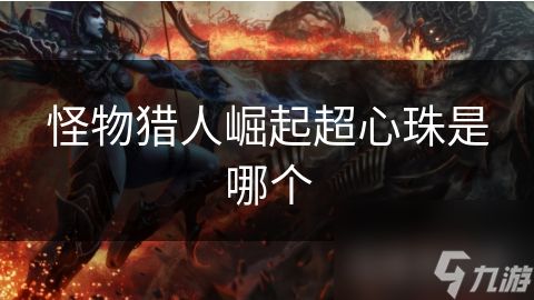 <a id='link_pop' class='keyword-tag' href='https://www.9game.cn/gwlrjq/'>怪物猎人崛起</a>超心珠是哪个
