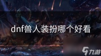dnf兽人装扮哪个好看