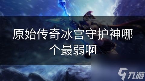 原始传奇冰宫守护神哪个最弱啊