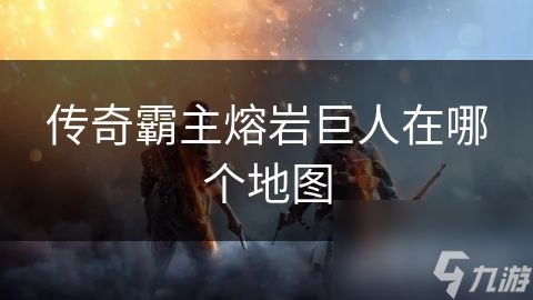 传奇霸主熔岩巨人在哪个地图