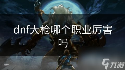 dnf大枪哪个职业厉害吗