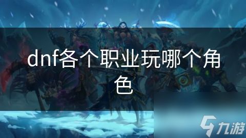 dnf各个职业玩哪个角色