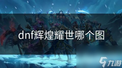 dnf辉煌耀世哪个图