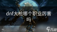 dnf大枪哪个职业厉害吗