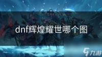 dnf辉煌耀世哪个图