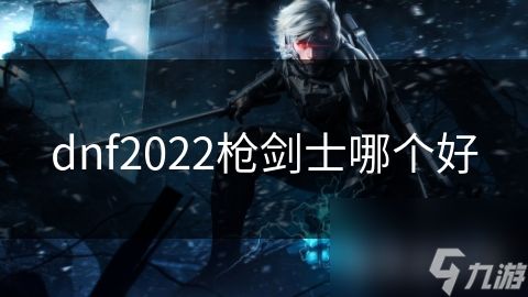 dnf2022枪剑士哪个好