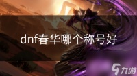 dnf春华哪个称号好