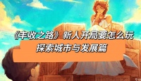 丰收之路《丰收之路》新人开局要怎么玩 探索城市与发展篇