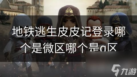 地铁逃生皮皮记登录哪个是微区哪个是q区