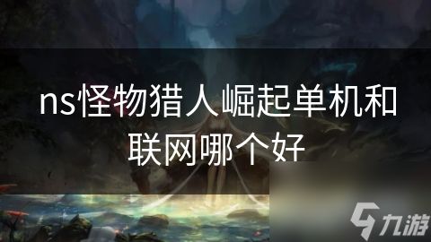 ns<a id='link_pop' class='keyword-tag' href='https://www.9game.cn/gwlrjq/'>怪物猎人崛起</a>单机和联网哪个好