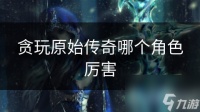 贪玩原始传奇哪个角色厉害