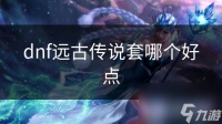 dnf远古传说套哪个好点