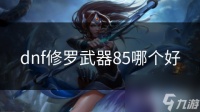 dnf修罗武器85哪个好