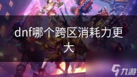 dnf哪个跨区消耗力更大