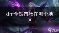 dnf全蚀市场在哪个地区
