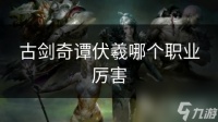 古剑奇谭伏羲哪个职业厉害