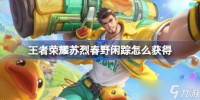 王者荣耀苏烈春野闲踪怎么获取 王者荣耀苏烈春野闲踪皮肤获取攻略