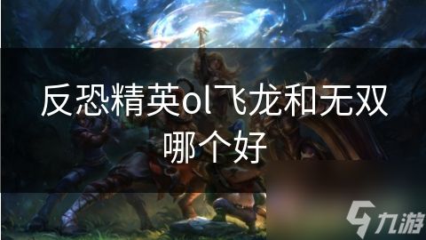 反恐精英ol飞龙和无双哪个好