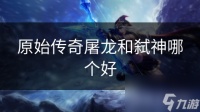 原始传奇屠龙和弑神哪个好
