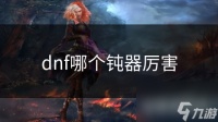 dnf哪个钝器厉害
