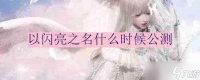 以闪亮之名什么时候公测-公测时间推荐