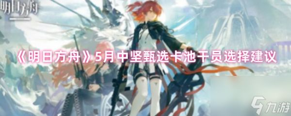 《明日方舟》5月中坚甄选卡池干员选择建议