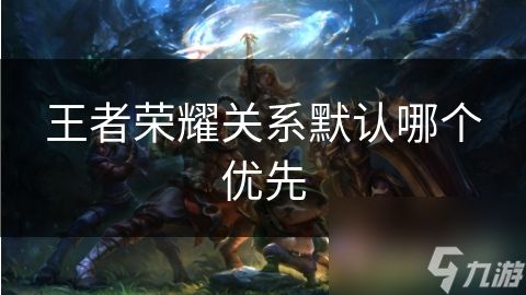 王者荣耀关系默认哪个优先