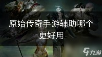 原始传奇手游辅助哪个更好用