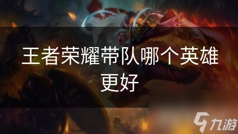 王者荣耀带队哪个英雄更好
