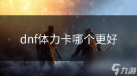 dnf体力卡哪个更好