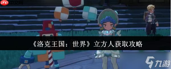 解锁战场多面手！洛克王国世界立方人全获取路线与实战解析