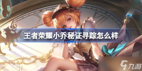 王者荣耀小乔秘证寻踪深度体验：外观特效全解析，性价比之选？