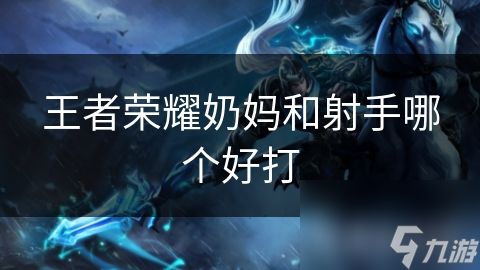 王者荣耀奶妈和射手哪个好打