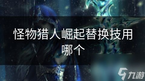 <a id='link_pop' class='keyword-tag' href='https://www.9game.cn/gwlrjq/'>怪物猎人崛起</a>替换技用哪个