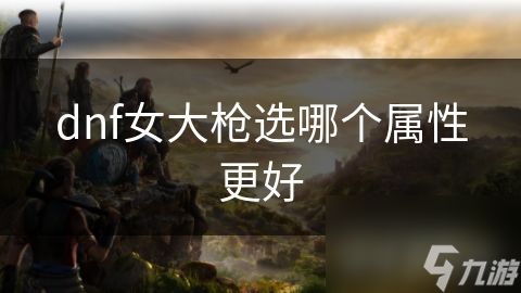 dnf女大枪选哪个属性更好
