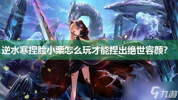逆水寒捏脸小栗怎么玩才能捏出绝世容颜？