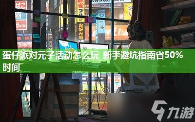 蛋仔派对元子活动怎么玩_新手避坑指南省50%时间