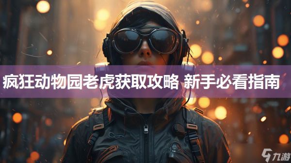 疯狂动物园老虎获取攻略 新手必看指南