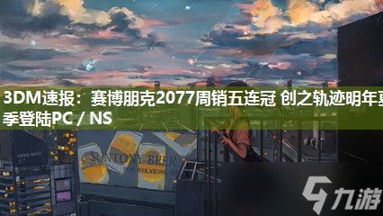 3DM速报：赛博朋克2077周销五连冠 创之轨迹明年夏季登陆PC／NS