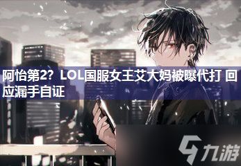 阿怡第2？LOL国服女王艾大妈被曝代打 回应漏手自证