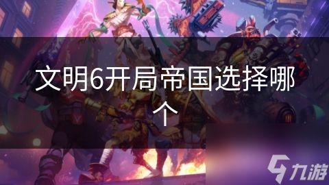 文明6开局帝国选择哪个
