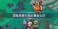 百炼英雄火焰石像怎么打 百炼英雄火焰石像打法介绍