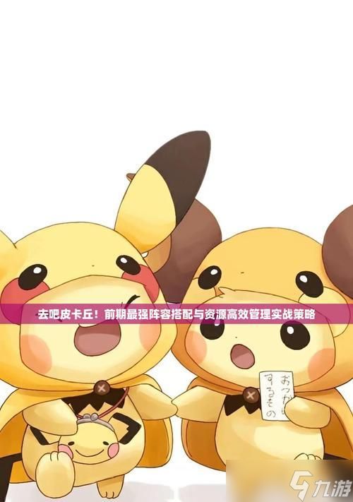 土豪玩家必备，打造强力六星阵容攻略（以《去吧皮卡丘》游戏初期为例）