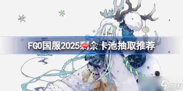 FGO国服2025剩余卡池抽取推荐-FGO国服2025剩余卡池哪些还值得抽